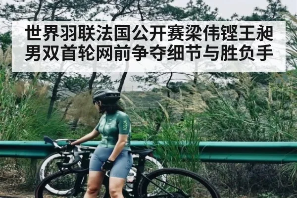 世界羽联法国公开赛梁伟铿王昶男双首轮网前争夺细节与胜负手