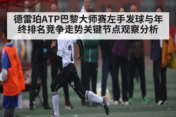 德雷珀ATP巴黎大师赛左手发球与年终排名竞争走势关键节点观察分析
