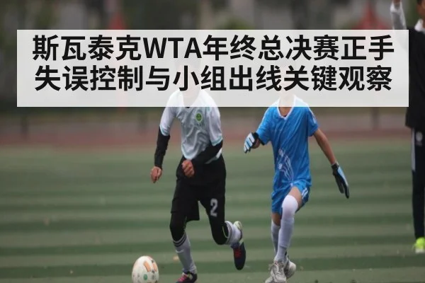 斯瓦泰克WTA年终总决赛正手失误控制与小组出线关键观察