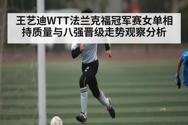 王艺迪WTT法兰克福冠军赛女单相持质量与八强晋级走势观察分析